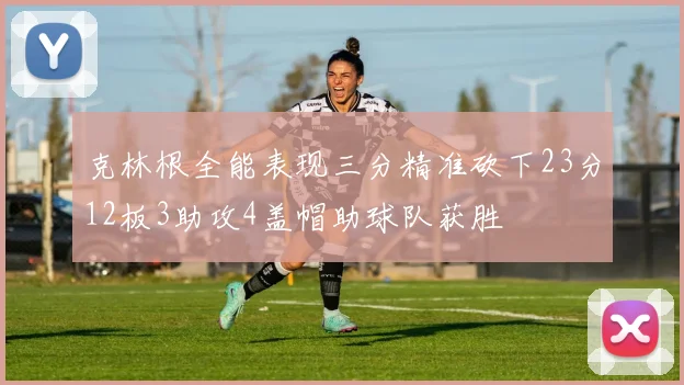 克林根全能表现三分精准砍下23分12板3助攻4盖帽助球队获胜