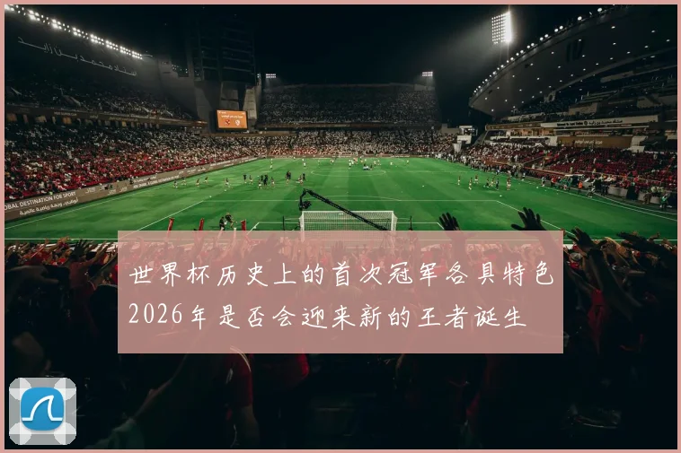 世界杯历史上的首次冠军各具特色2026年是否会迎来新的王者诞生