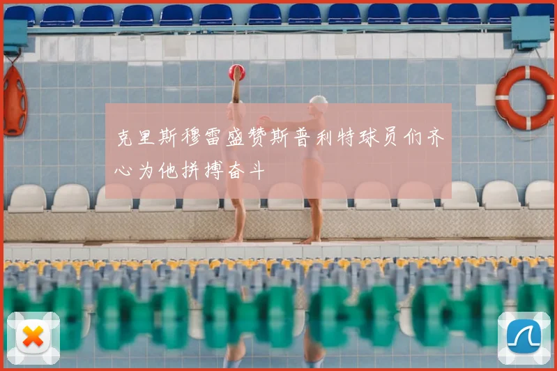 克里斯穆雷盛赞斯普利特球员们齐心为他拼搏奋斗