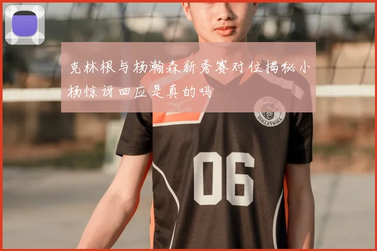 克林根与杨瀚森新秀赛对位揭秘小杨惊讶回应是真的吗