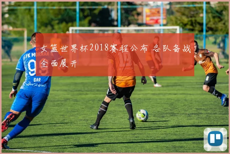 女篮世界杯2018赛程公布 各队备战全面展开
