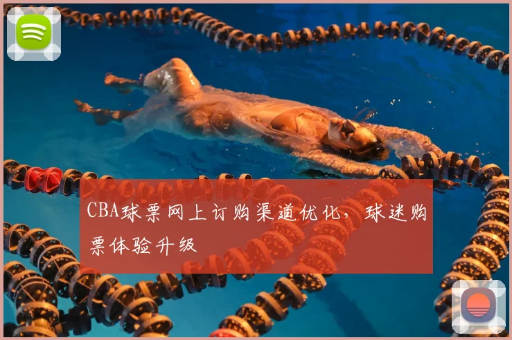CBA球票网上订购渠道优化，球迷购票体验升级