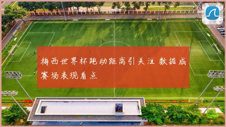 梅西世界杯跑动距离引关注 数据成赛场表现看点