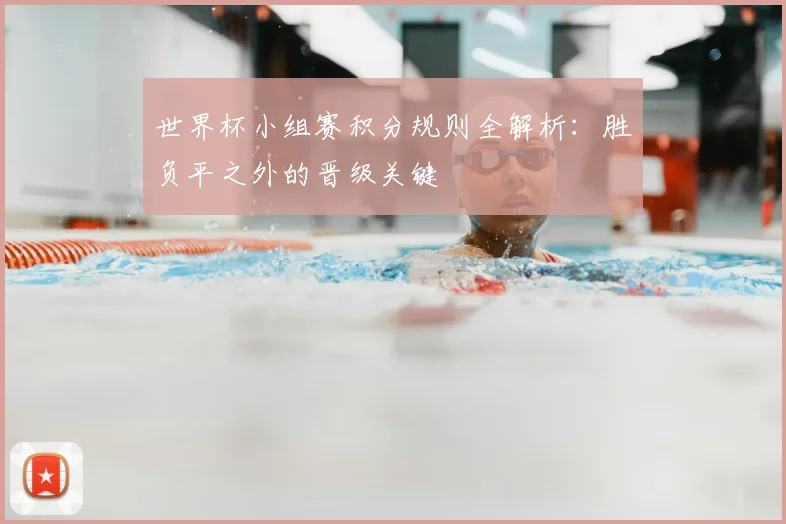 世界杯小组赛积分规则全解析：胜负平之外的晋级关键