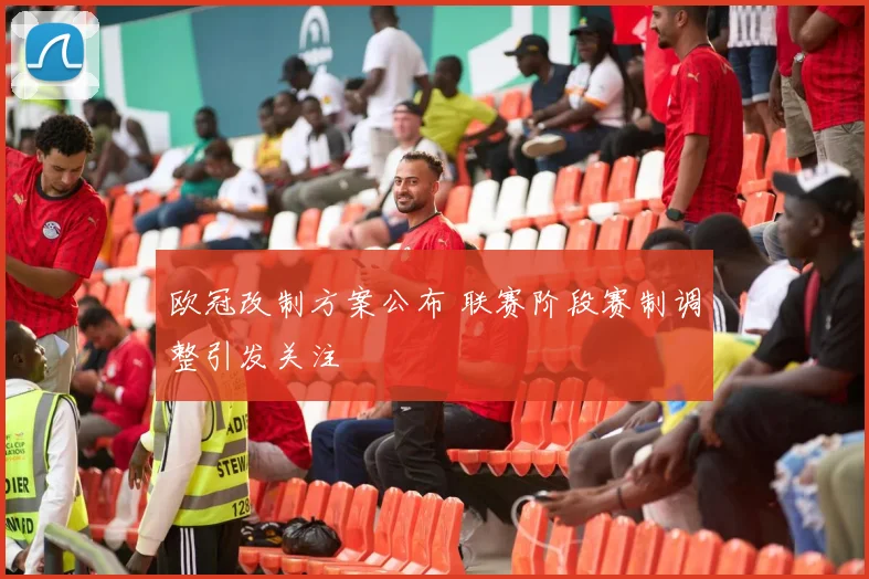 欧冠改制方案公布 联赛阶段赛制调整引发关注