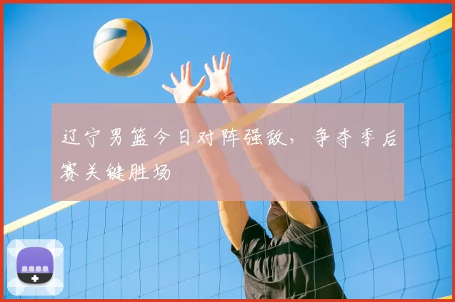 辽宁男篮今日对阵强敌，争夺季后赛关键胜场