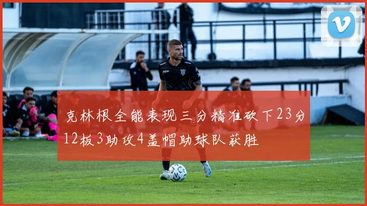 克林根全能表现三分精准砍下23分12板3助攻4盖帽助球队获胜
