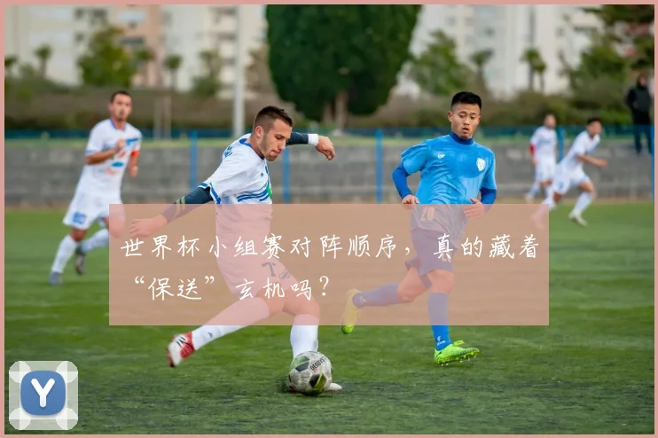 世界杯小组赛对阵顺序，真的藏着“保送”玄机吗？