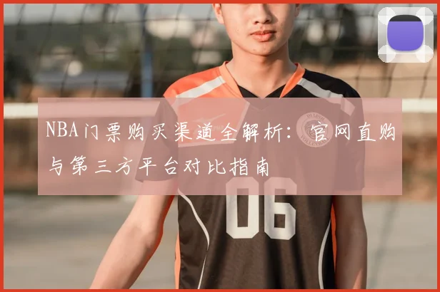 NBA门票购买渠道全解析:官网直购与第三方平台对比指南