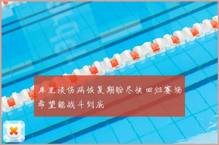 库里谈伤病恢复期盼尽快回归赛场希望能战斗到底