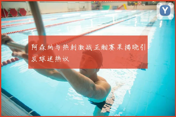 阿森纳与热刺激战正酣赛果揭晓引发球迷热议
