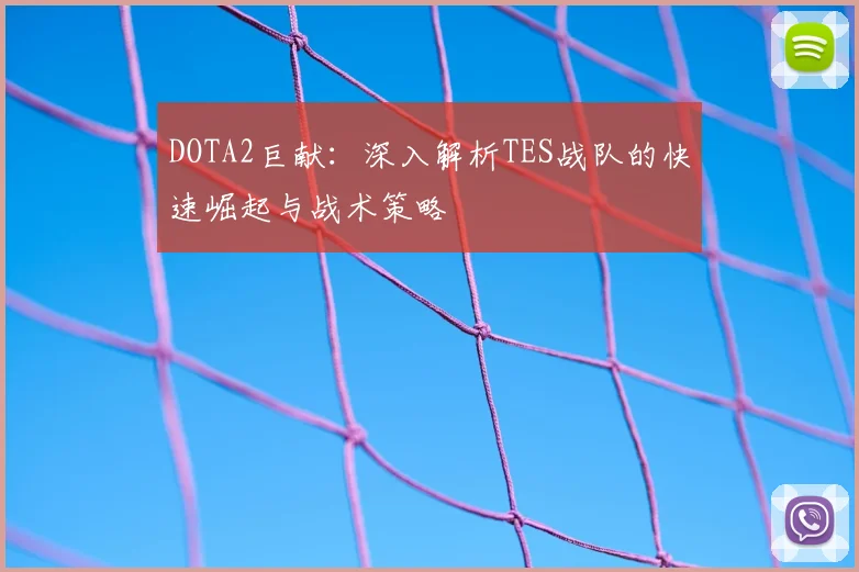 DOTA2巨献：深入解析TES战队的快速崛起与战术策略