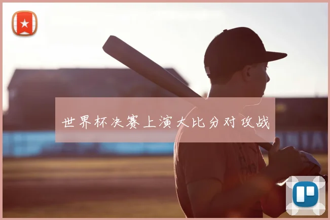 世界杯决赛上演大比分对攻战