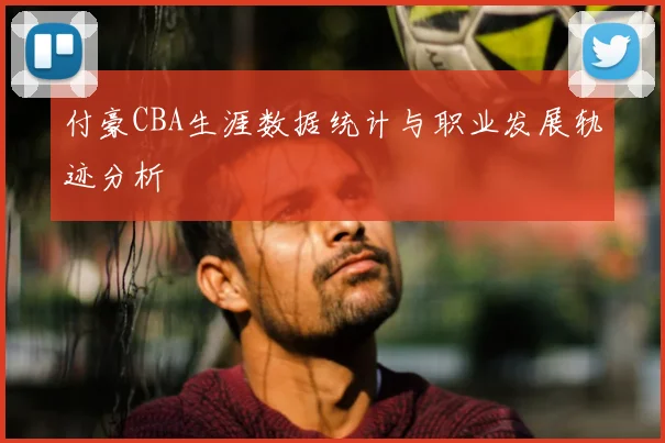 付豪CBA生涯数据统计与职业发展轨迹分析
