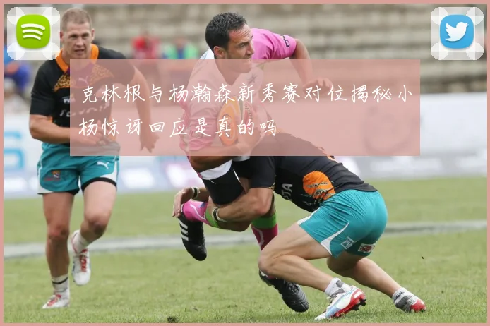 克林根与杨瀚森新秀赛对位揭秘小杨惊讶回应是真的吗