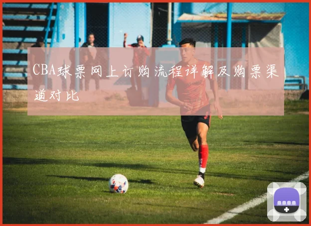 CBA球票网上订购流程详解及购票渠道对比