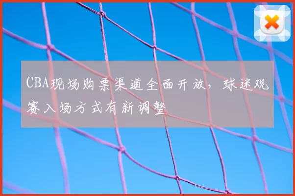 CBA现场购票渠道全面开放,球迷观赛入场方式有新调整