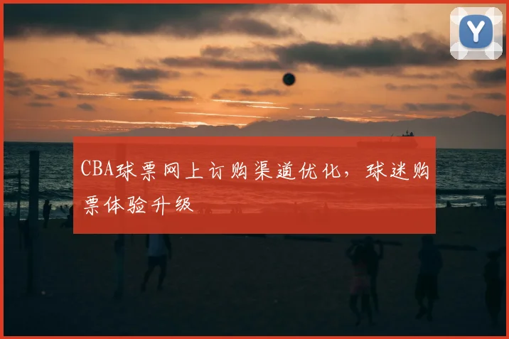 CBA球票网上订购渠道优化，球迷购票体验升级