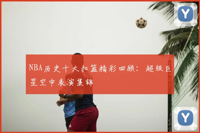 NBA历史十大扣篮精彩回顾：超级巨星空中表演集锦