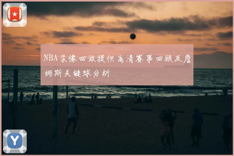 NBA录像回放提供高清赛事回顾及詹姆斯关键球分析
