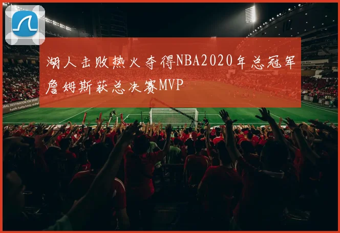 湖人击败热火夺得NBA2020年总冠军詹姆斯获总决赛MVP