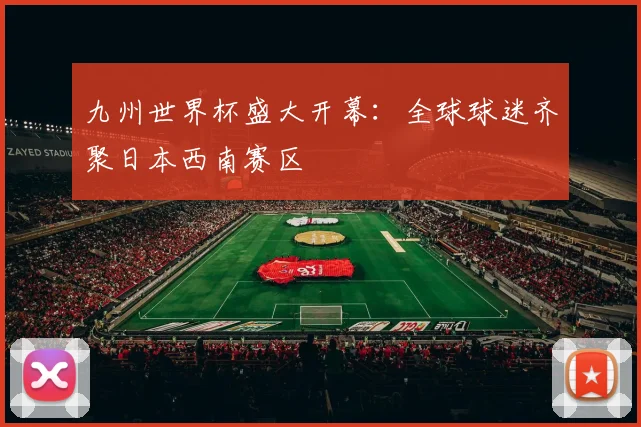 九州世界杯盛大开幕：全球球迷齐聚日本西南赛区