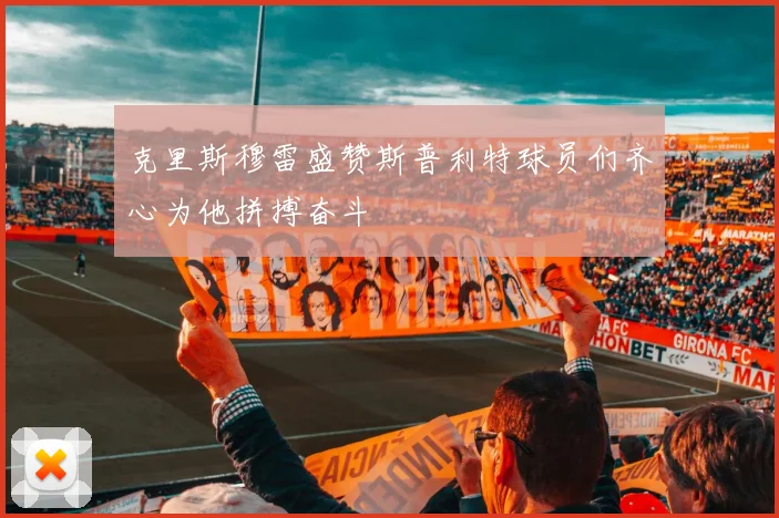 克里斯穆雷盛赞斯普利特球员们齐心为他拼搏奋斗