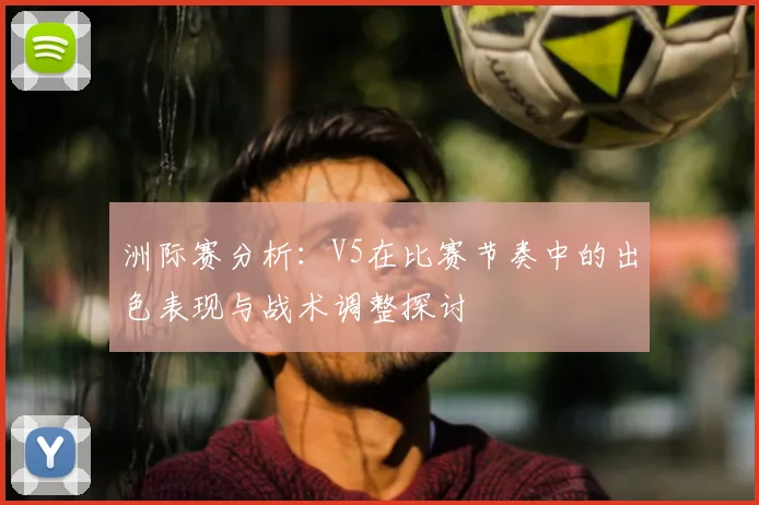 洲际赛分析:V5在比赛节奏中的出色表现与战术调整探讨