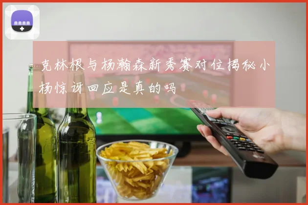 克林根与杨瀚森新秀赛对位揭秘小杨惊讶回应是真的吗