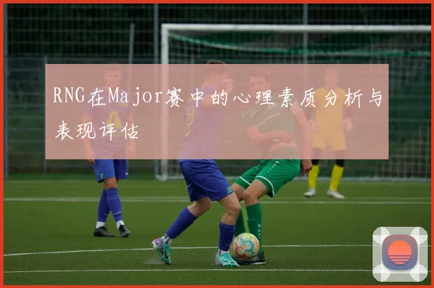 RNG在Major赛中的心理素质分析与表现评估
