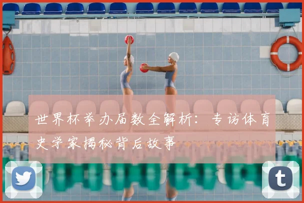 世界杯举办届数全解析:专访体育史学家揭秘背后故事