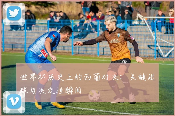 世界杯历史上的西葡对决：关键进球与决定性瞬间