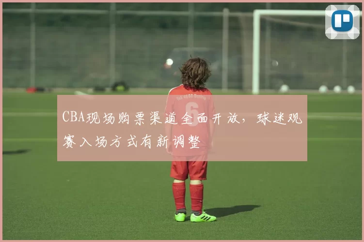 CBA现场购票渠道全面开放,球迷观赛入场方式有新调整