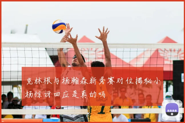 克林根与杨瀚森新秀赛对位揭秘小杨惊讶回应是真的吗