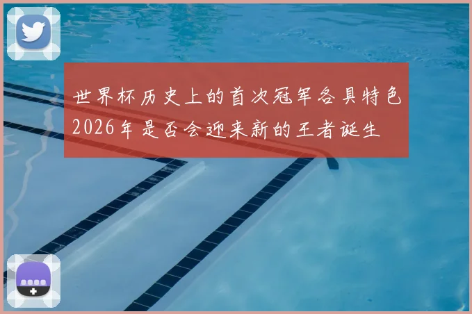 世界杯历史上的首次冠军各具特色2026年是否会迎来新的王者诞生