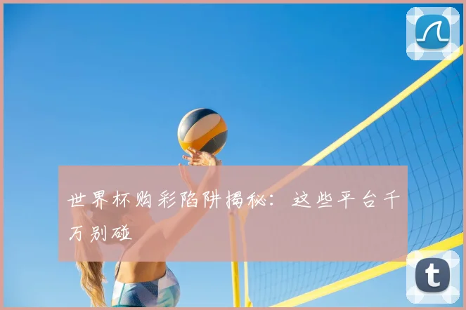 世界杯购彩陷阱揭秘:这些平台千万别碰