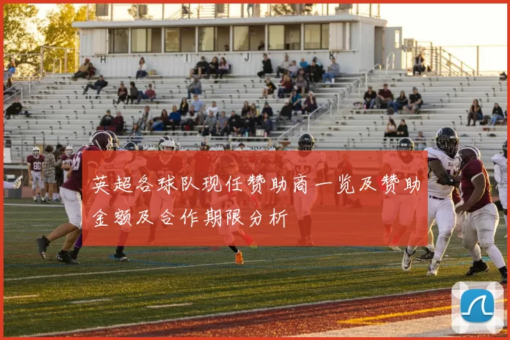 英超各球队现任赞助商一览及赞助金额及合作期限分析