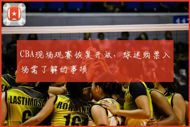 CBA现场观赛恢复开放,球迷购票入场需了解的事项
