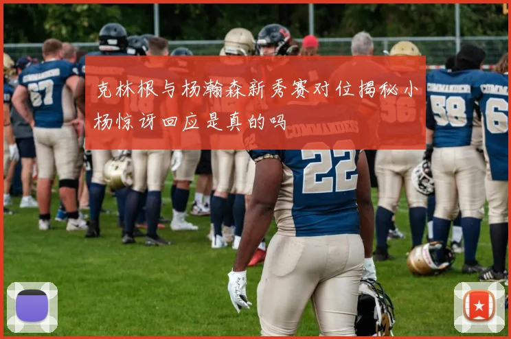 克林根与杨瀚森新秀赛对位揭秘小杨惊讶回应是真的吗