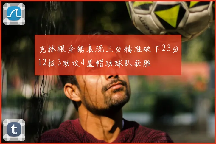克林根全能表现三分精准砍下23分12板3助攻4盖帽助球队获胜