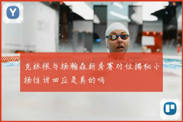 克林根与杨瀚森新秀赛对位揭秘小杨惊讶回应是真的吗