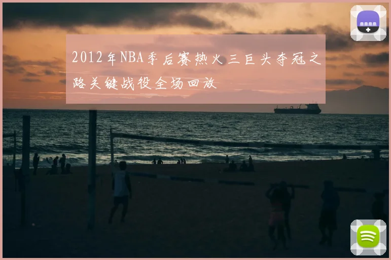 2012年NBA季后赛热火三巨头夺冠之路关键战役全场回放