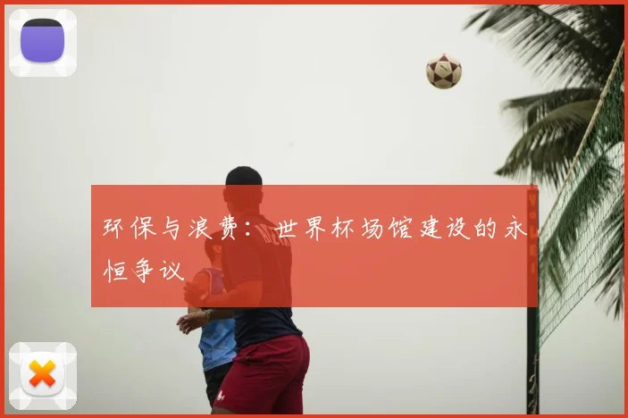 环保与浪费:世界杯场馆建设的永恒争议