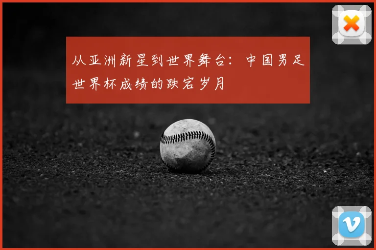 从亚洲新星到世界舞台：中国男足世界杯成绩的跌宕岁月