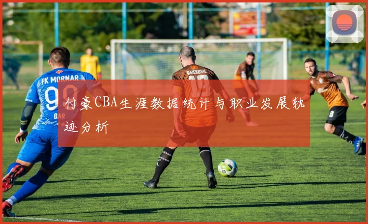 付豪CBA生涯数据统计与职业发展轨迹分析