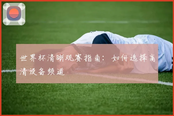 世界杯清晰观赛指南：如何选择高清设备频道
