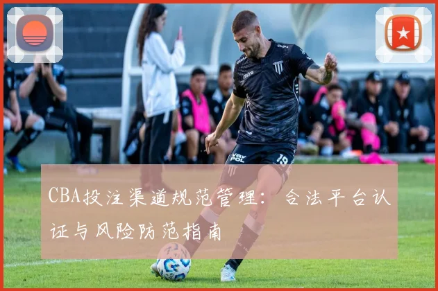 CBA投注渠道规范管理:合法平台认证与风险防范指南