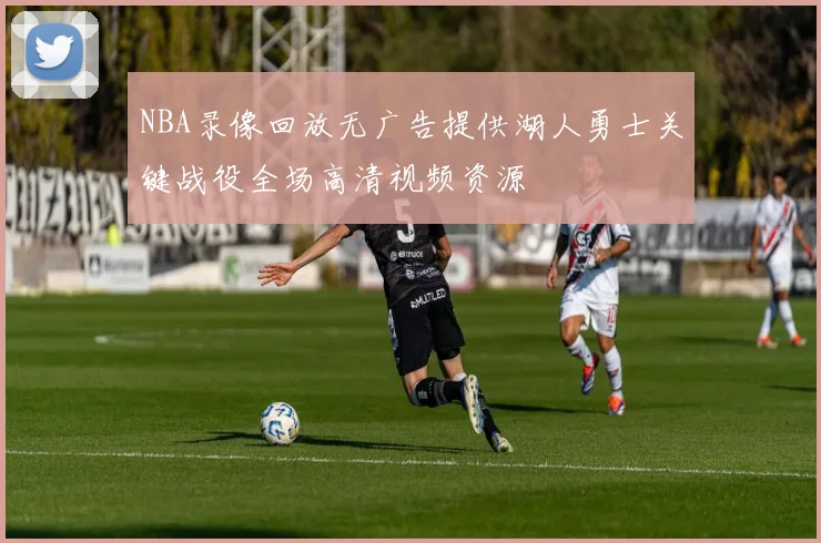 NBA录像回放无广告提供湖人勇士关键战役全场高清视频资源