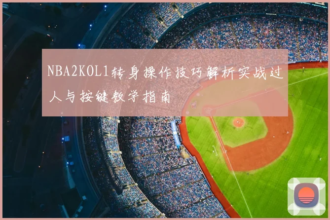 NBA2KOL1转身操作技巧解析实战过人与按键教学指南