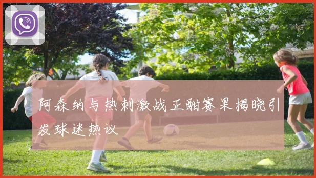 阿森纳与热刺激战正酣赛果揭晓引发球迷热议